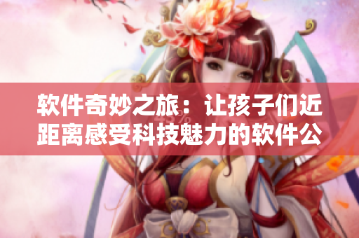 软件奇妙之旅：让孩子们近距离感受科技魅力的软件公园