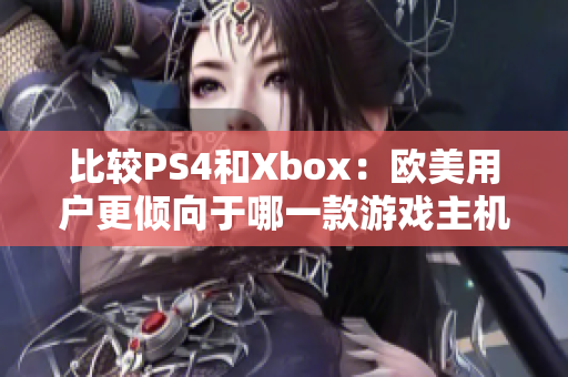 比较PS4和Xbox：欧美用户更倾向于哪一款游戏主机？