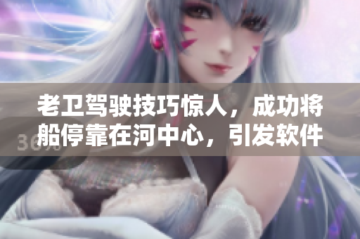 老卫驾驶技巧惊人，成功将船停靠在河中心，引发软件开发者技能热议！