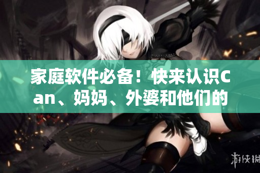 家庭软件必备！快来认识Can、妈妈、外婆和他们的绝妙互动