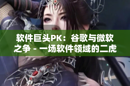 软件巨头PK：谷歌与微软之争 - 一场软件领域的二虎大战