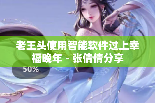 老王头使用智能软件过上幸福晚年 - 张倩倩分享