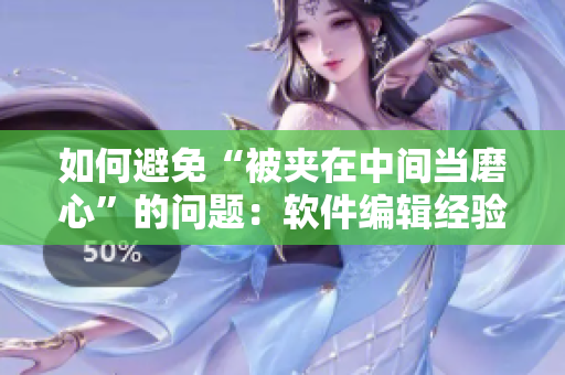 如何避免“被夹在中间当磨心”的问题：软件编辑经验分享