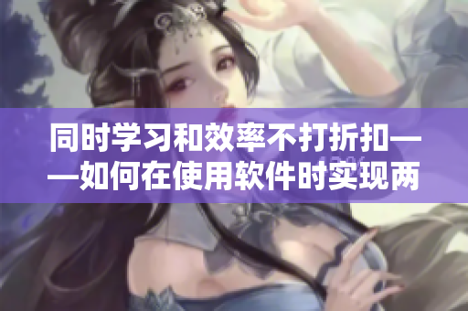 同时学习和效率不打折扣——如何在使用软件时实现两全其美？