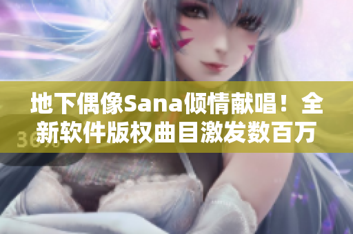 地下偶像Sana倾情献唱！全新软件版权曲目激发数百万用户情感共鸣