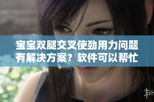宝宝双腿交叉使劲用力问题有解决方案？软件可以帮忙！