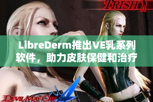 LibreDerm推出VE乳系列软件，助力皮肤保健和治疗