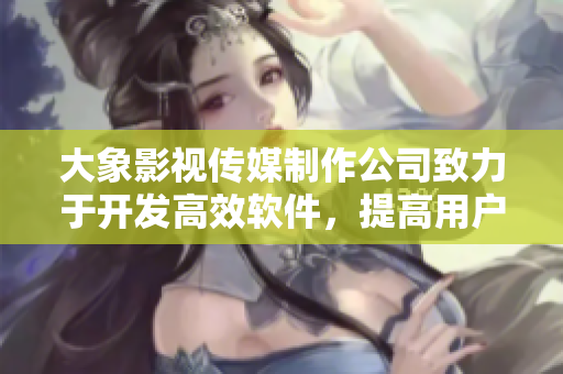 大象影视传媒制作公司致力于开发高效软件，提高用户体验