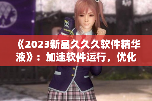 《2023新品久久久软件精华液》：加速软件运行，优化系统速度！