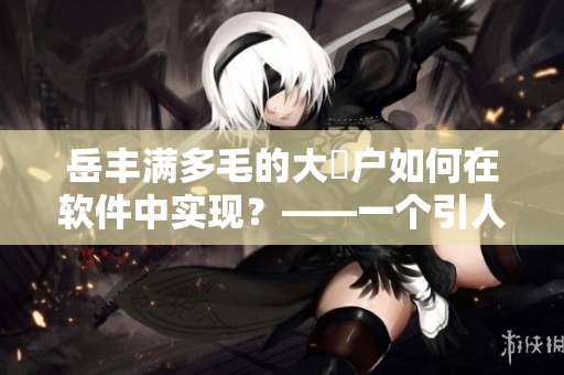 岳丰满多毛的大隂户如何在软件中实现？——一个引人入胜的软件使用教程