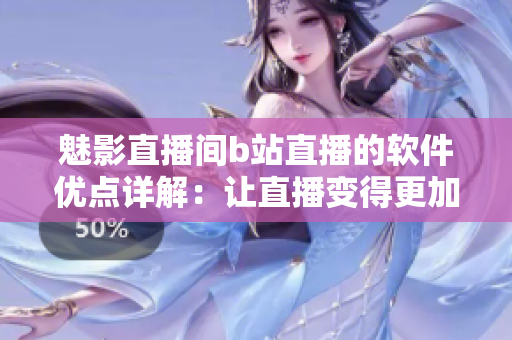 魅影直播间b站直播的软件优点详解：让直播变得更加专业和高效！