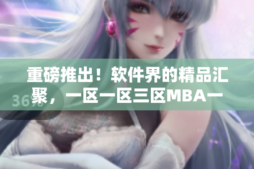 重磅推出！软件界的精品汇聚，一区一区三区MBA一键下载！