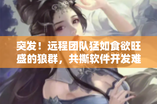 突发！远程团队猛如食欲旺盛的狼群，共撕软件开发难题