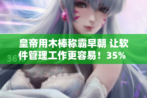 皇帝用木棒称霸早朝 让软件管理工作更容易！35% 折扣限时优惠