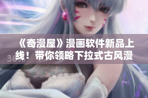 《奇漫屋》漫画软件新品上线！带你领略下拉式古风漫画的魅力！