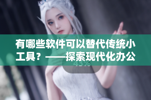 有哪些软件可以替代传统小工具？——探索现代化办公新方式