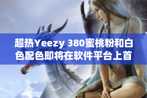 超热Yeezy 380蜜桃粉和白色配色即将在软件平台上首发