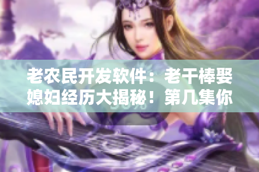 老农民开发软件：老干棒娶媳妇经历大揭秘！第几集你最期待？