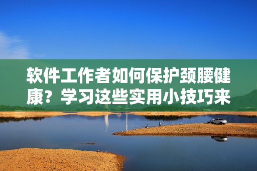软件工作者如何保护颈腰健康？学习这些实用小技巧来缓解疼痛！