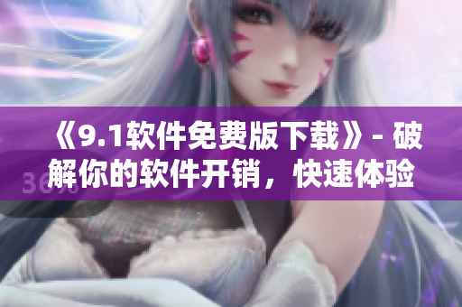 《9.1软件免费版下载》- 破解你的软件开销，快速体验想要的功能！