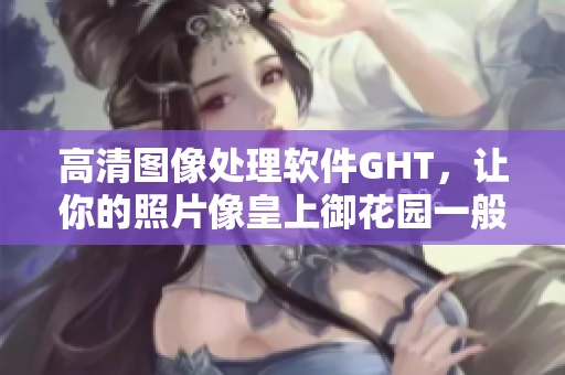 高清图像处理软件GHT，让你的照片像皇上御花园一般明亮夺目