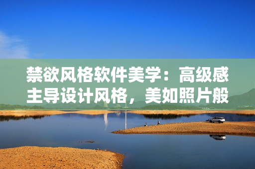 禁欲风格软件美学：高级感主导设计风格，美如照片般逼真
