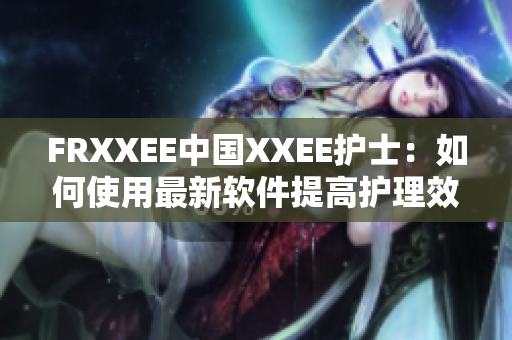 FRXXEE中国XXEE护士：如何使用最新软件提高护理效率？