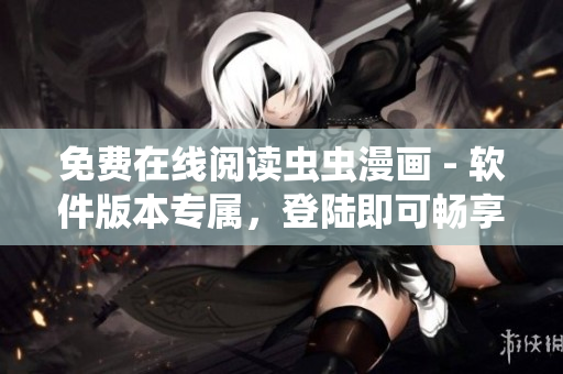 免费在线阅读虫虫漫画 - 软件版本专属，登陆即可畅享！