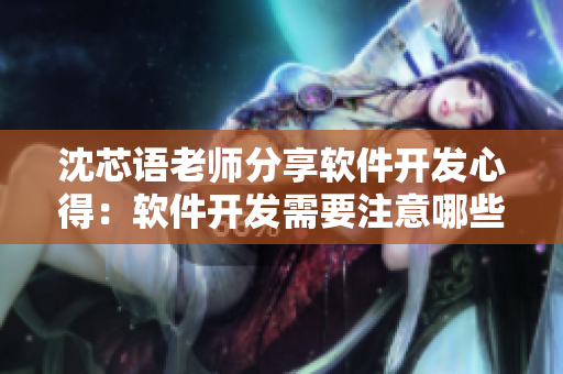 沈芯语老师分享软件开发心得：软件开发需要注意哪些细节？