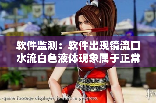 软件监测：软件出现镜流口水流白色液体现象属于正常现象吗？
