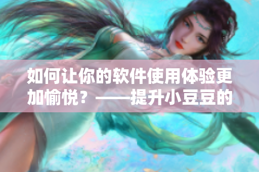 如何让你的软件使用体验更加愉悦？——提升小豆豆的软件快乐指南