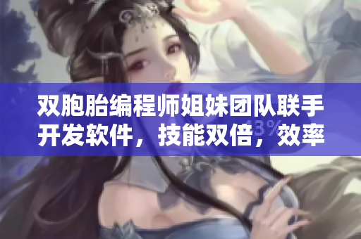 双胞胎编程师姐妹团队联手开发软件，技能双倍，效率倍增