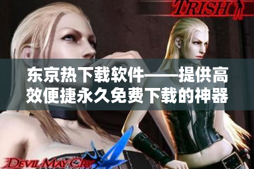 东京热下载软件——提供高效便捷永久免费下载的神器