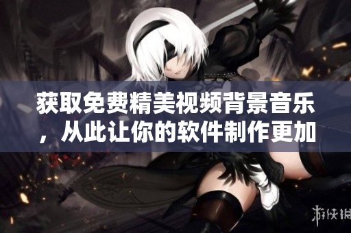获取免费精美视频背景音乐，从此让你的软件制作更加生动优美！