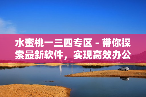 水蜜桃一三四专区 - 带你探索最新软件，实现高效办公