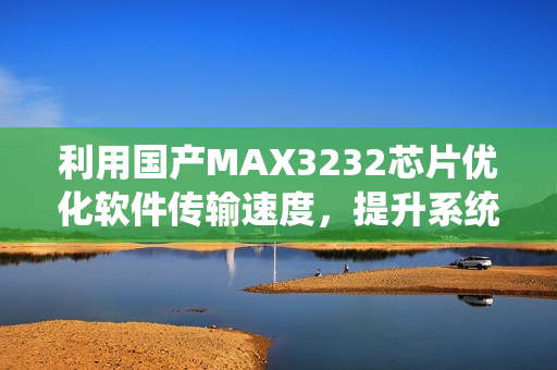 利用国产MAX3232芯片优化软件传输速度，提升系统稳定性