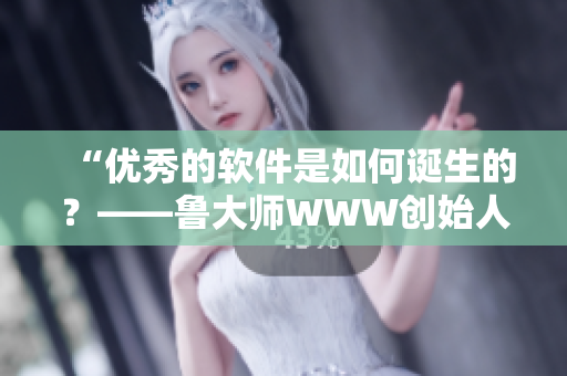“优秀的软件是如何诞生的？——鲁大师WWW创始人分享独家心得”