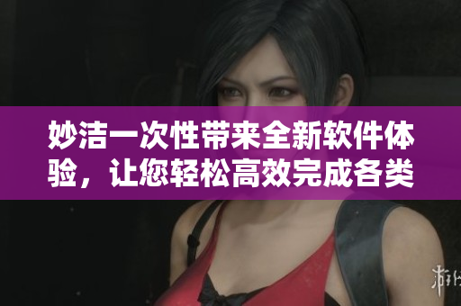 妙洁一次性带来全新软件体验，让您轻松高效完成各类任务