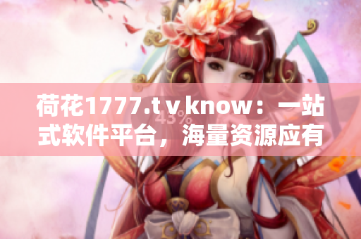 荷花1777.tⅴknow：一站式软件平台，海量资源应有尽有