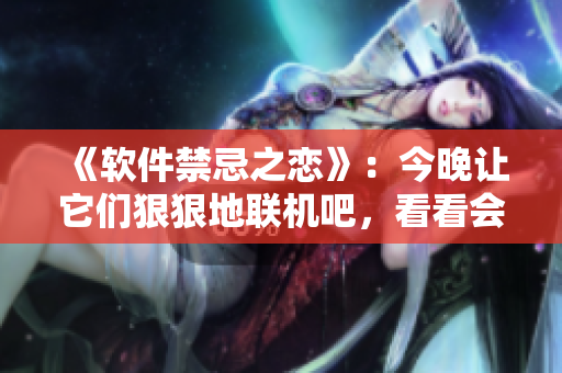 《软件禁忌之恋》：今晚让它们狠狠地联机吧，看看会发生什么！