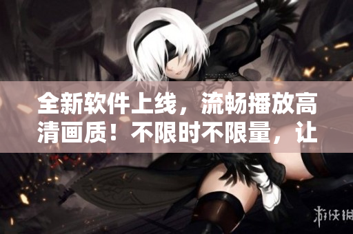 全新软件上线，流畅播放高清画质！不限时不限量，让你畅享大地资源影视！