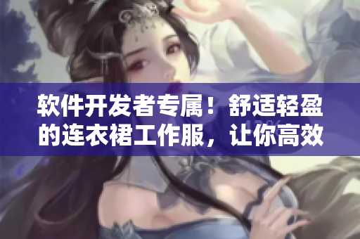软件开发者专属！舒适轻盈的连衣裙工作服，让你高效写作和编码
