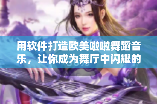 用软件打造欧美啦啦舞蹈音乐，让你成为舞厅中闪耀的明星