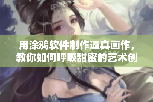 用涂鸦软件制作逼真画作，教你如何呼吸甜蜜的艺术创作