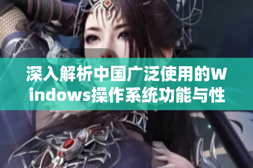 深入解析中国广泛使用的Windows操作系统功能与性能优化