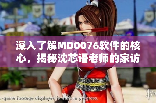 深入了解MD0076软件的核心，揭秘沈芯语老师的家访经验