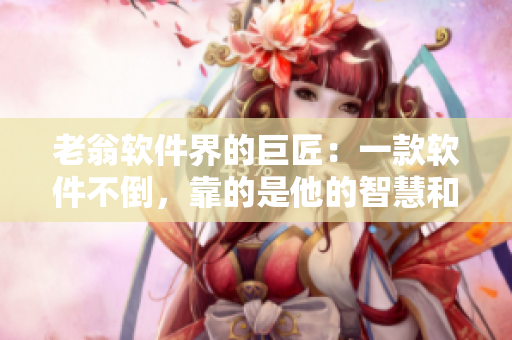 老翁软件界的巨匠：一款软件不倒，靠的是他的智慧和坚韧。