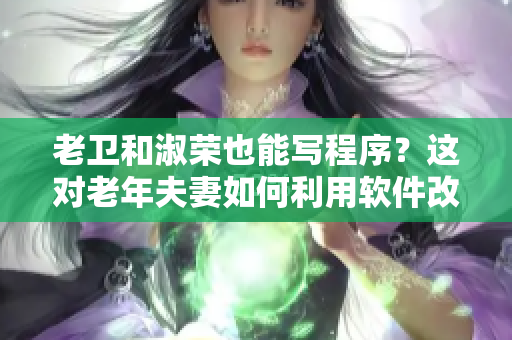 老卫和淑荣也能写程序？这对老年夫妻如何利用软件改善生活