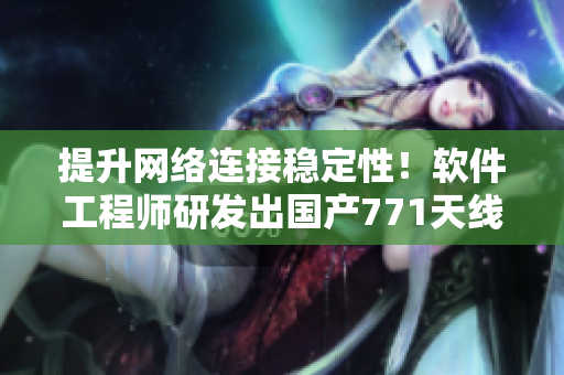 提升网络连接稳定性！软件工程师研发出国产771天线优化工具