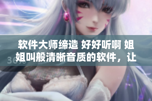软件大师缔造 好好听啊 姐姐叫般清晰音质的软件，让你沉浸在音乐世界！